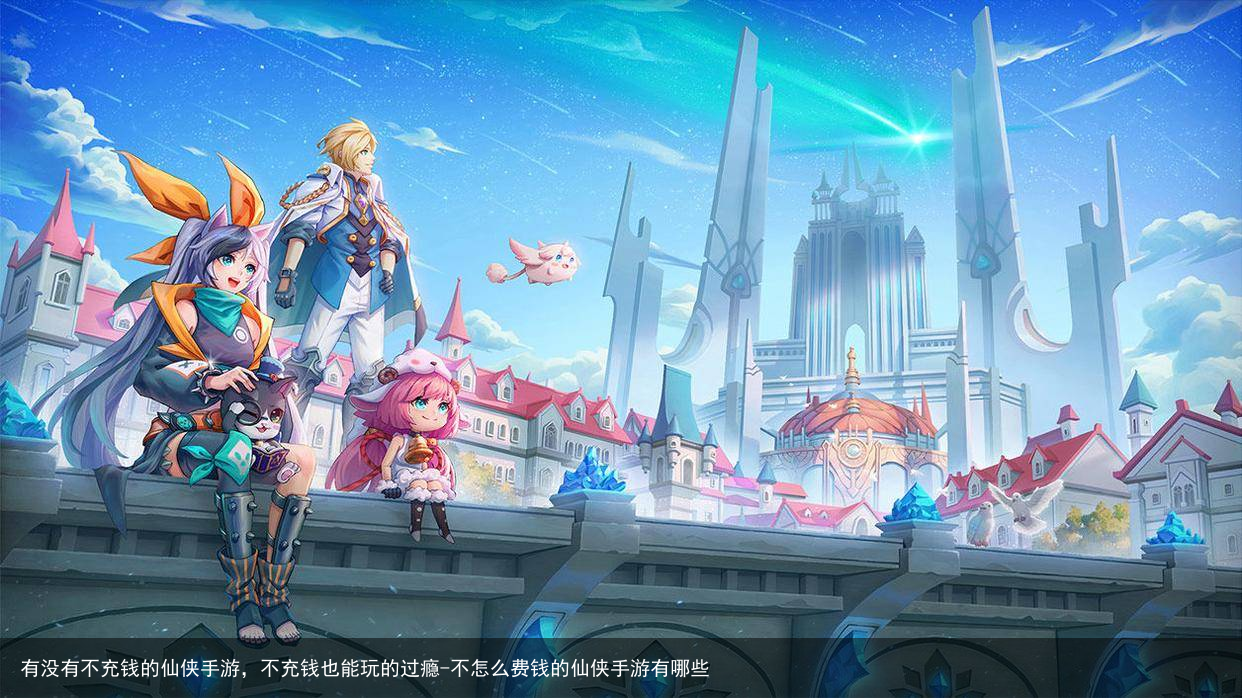 有没有不充钱的仙侠手游，不充钱也能玩的过瘾-不怎么费钱的仙侠手游有哪些