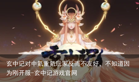 玄中记对中氪重氪玩家反而不友好，不知道因为刚开服-玄中记游戏官网