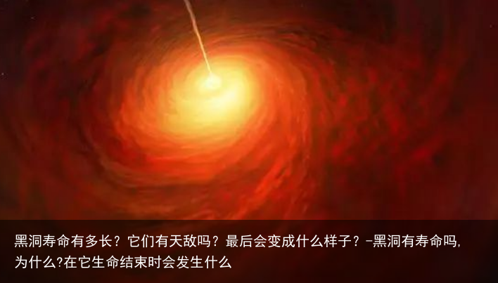 黑洞寿命有多长？它们有天敌吗？最后会变成什么样子？-黑洞有寿命吗,为什么?在它生命结束时会发生什么