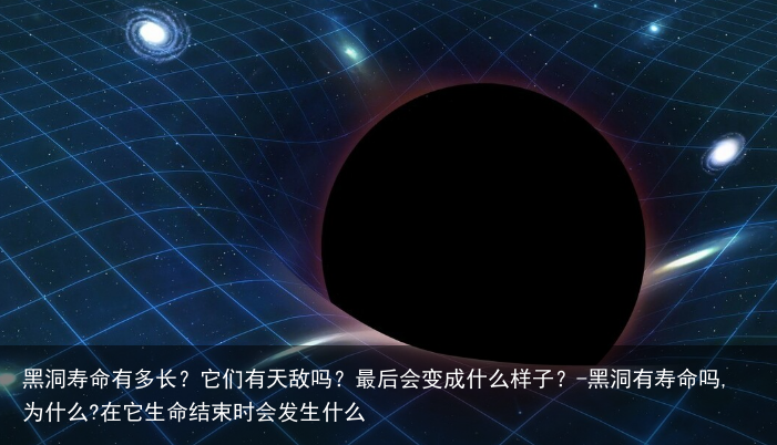 黑洞寿命有多长？它们有天敌吗？最后会变成什么样子？-黑洞有寿命吗,为什么?在它生命结束时会发生什么