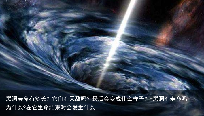 黑洞寿命有多长？它们有天敌吗？最后会变成什么样子？-黑洞有寿命吗,为什么?在它生命结束时会发生什么