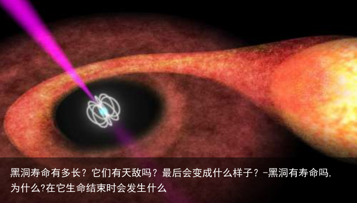 黑洞寿命有多长？它们有天敌吗？最后会变成什么样子？-黑洞有寿命吗,为什么?在它生命结束时会发生什么