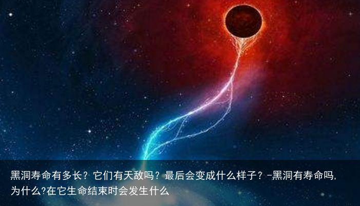 黑洞寿命有多长？它们有天敌吗？最后会变成什么样子？-黑洞有寿命吗,为什么?在它生命结束时会发生什么