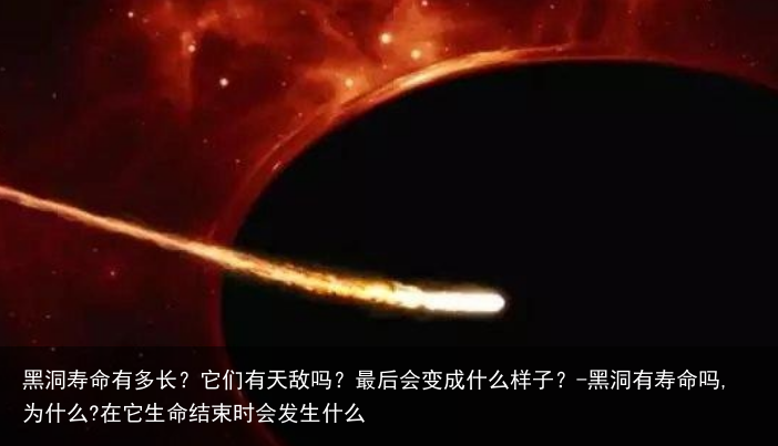 黑洞寿命有多长？它们有天敌吗？最后会变成什么样子？-黑洞有寿命吗,为什么?在它生命结束时会发生什么