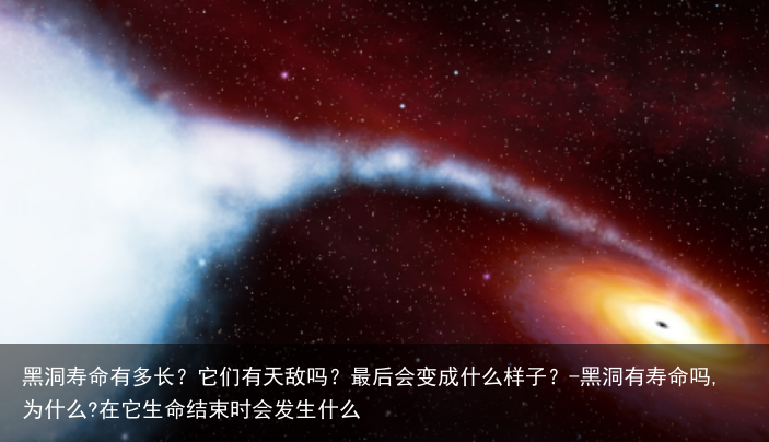 黑洞寿命有多长？它们有天敌吗？最后会变成什么样子？-黑洞有寿命吗,为什么?在它生命结束时会发生什么