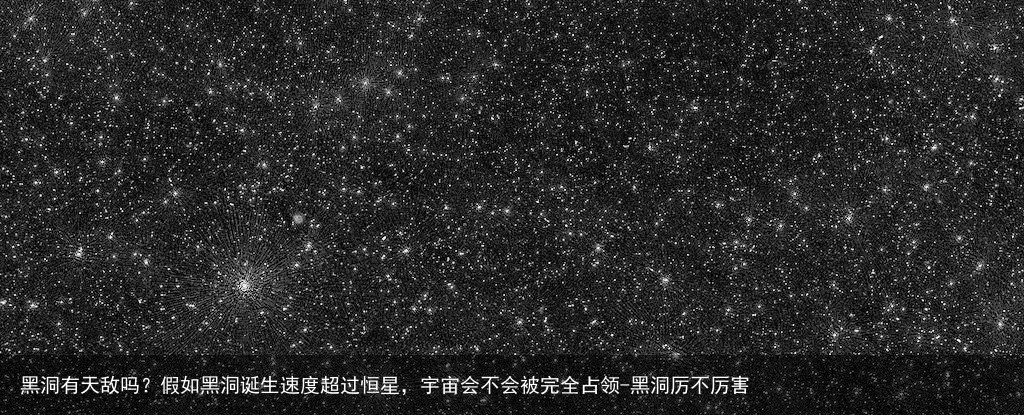 黑洞有天敌吗？假如黑洞诞生速度超过恒星，宇宙会不会被完全占领-黑洞厉不厉害
