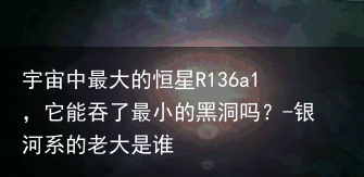 宇宙中最大的恒星R136a1，它能吞了最小的黑洞吗？-银河系的老大是谁