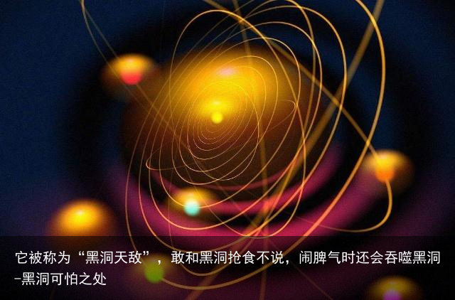 它被称为“黑洞天敌”，敢和黑洞抢食不说，闹脾气时还会吞噬黑洞-黑洞可怕之处