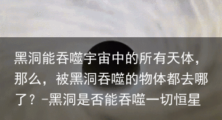 黑洞能吞噬宇宙中的所有天体，那么，被黑洞吞噬的物体都去哪了？-黑洞是否能吞噬一切恒星
