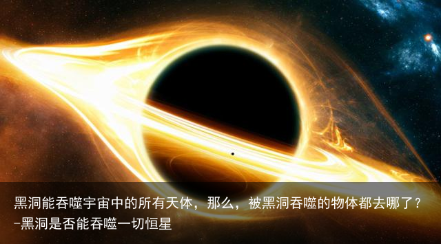 黑洞能吞噬宇宙中的所有天体，那么，被黑洞吞噬的物体都去哪了？-黑洞是否能吞噬一切恒星