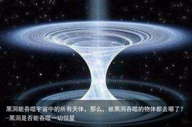 黑洞能吞噬宇宙中的所有天体，那么，被黑洞吞噬的物体都去哪了？-黑洞是否能吞噬一切恒星