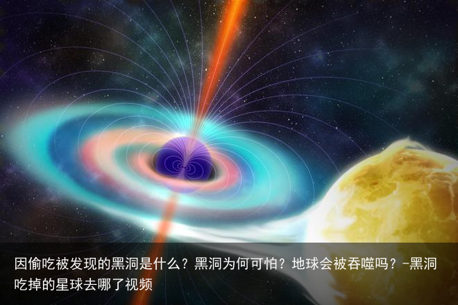 因偷吃被发现的黑洞是什么？黑洞为何可怕？地球会被吞噬吗？-黑洞吃掉的星球去哪了视频