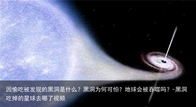 因偷吃被发现的黑洞是什么？黑洞为何可怕？地球会被吞噬吗？-黑洞吃掉的星球去哪了视频