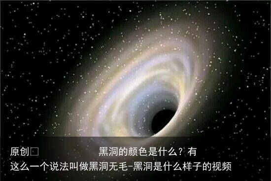 黑洞的颜色是什么？有这么一个说法叫做黑洞无毛-黑洞是什么样子的视频