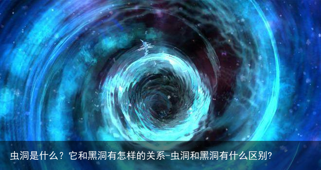 虫洞是什么？它和黑洞有怎样的关系-虫洞和黑洞有什么区别?