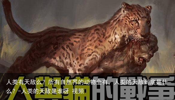 人类有天敌么？所有自然界的动物全有，人类的天敌到底是什么？-人类的天敌是谁呀 视频