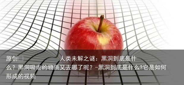 人类未解之谜：黑洞到底是什么？黑洞吸走的物质又去哪了呢？-黑洞到底是什么?它是如何形成的视频