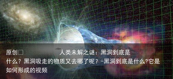 人类未解之谜：黑洞到底是什么？黑洞吸走的物质又去哪了呢？-黑洞到底是什么?它是如何形成的视频