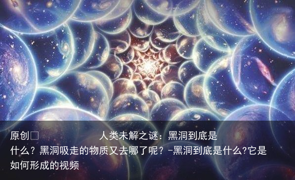 人类未解之谜：黑洞到底是什么？黑洞吸走的物质又去哪了呢？-黑洞到底是什么?它是如何形成的视频