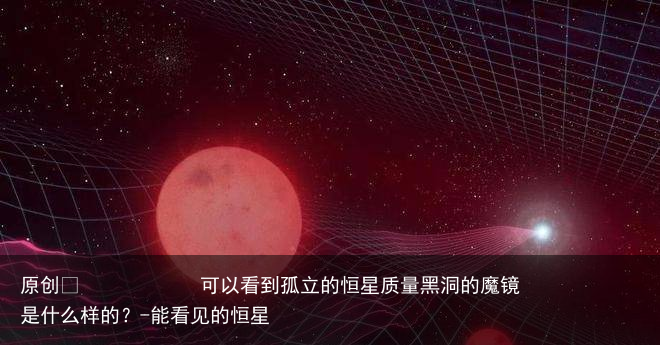 可以看到孤立的恒星质量黑洞的魔镜是什么样的？-能看见的恒星