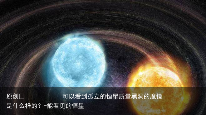 可以看到孤立的恒星质量黑洞的魔镜是什么样的？-能看见的恒星