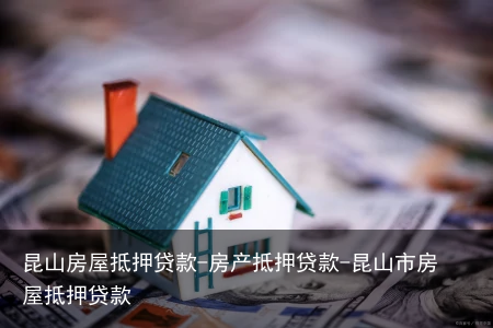 昆山房屋抵押贷款-房产抵押贷款-昆山市房屋抵押贷款