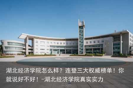 湖北经济学院怎么样？连登三大权威榜单！你就说好不好！-湖北经济学院真实实力