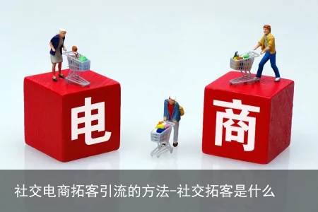社交电商拓客引流的方法-社交拓客是什么