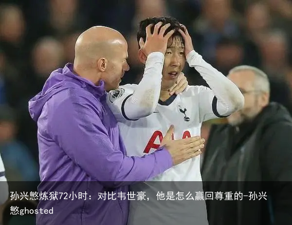 孙兴慜炼狱72小时：对比韦世豪，他是怎么赢回尊重的-孙兴慜ghosted