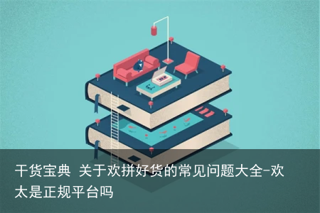 干货宝典 关于欢拼好货的常见问题大全-欢太是正规平台吗