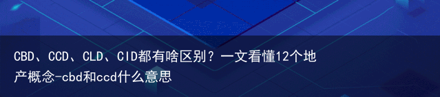 CBD、CCD、CLD、CID都有啥区别？一文看懂12个地产概念-cbd和ccd什么意思