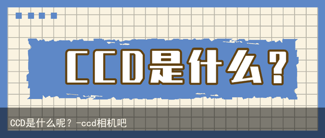 CCD是什么呢？-ccd相机吧