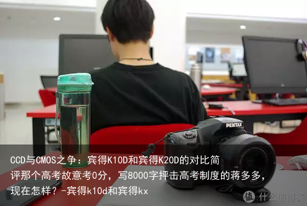 CCD与CMOS之争：宾得K10D和宾得K20D的对比简评那个高考故意考0分，写8000字抨击高考制度的蒋多多，现在怎样？-宾得k10d和宾得kx