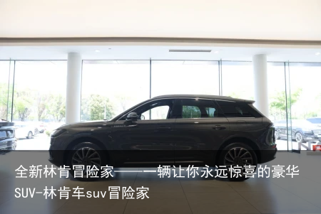 全新林肯冒险家——一辆让你永远惊喜的豪华SUV-林肯车suv冒险家