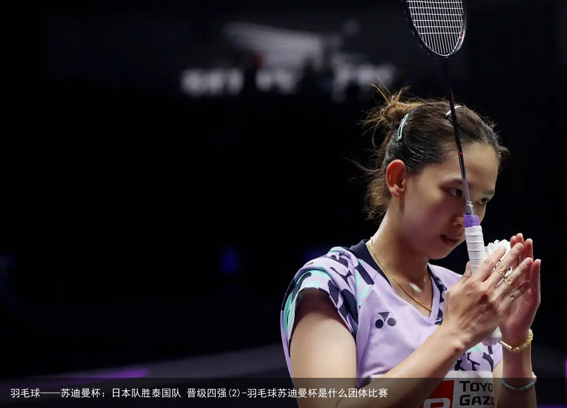 羽毛球——苏迪曼杯：日本队胜泰国队 晋级四强(2)-羽毛球苏迪曼杯是什么团体比赛