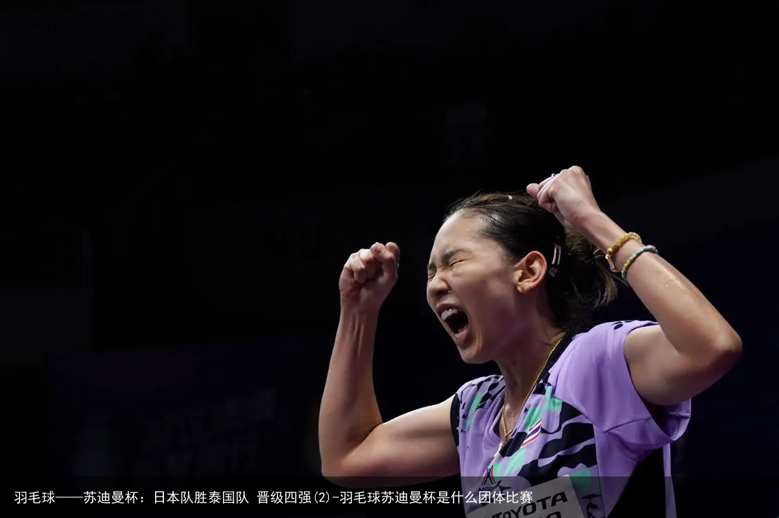 羽毛球——苏迪曼杯：日本队胜泰国队 晋级四强(2)-羽毛球苏迪曼杯是什么团体比赛