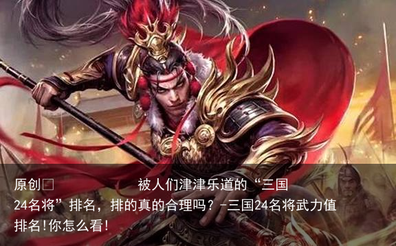 被人们津津乐道的“三国24名将”排名，排的真的合理吗？-三国24名将武力值排名!你怎么看!