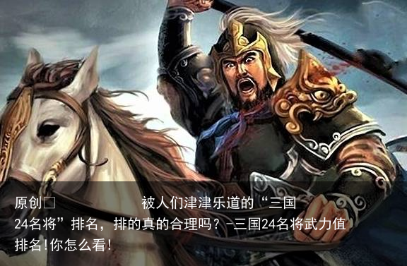 被人们津津乐道的“三国24名将”排名，排的真的合理吗？-三国24名将武力值排名!你怎么看!