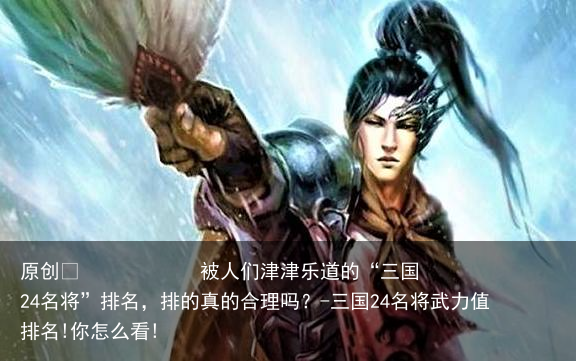 被人们津津乐道的“三国24名将”排名，排的真的合理吗？-三国24名将武力值排名!你怎么看!