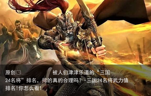 被人们津津乐道的“三国24名将”排名，排的真的合理吗？-三国24名将武力值排名!你怎么看!
