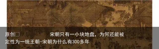 宋朝只有一小块地盘，为何还能被定性为一统王朝-宋朝为什么有300多年