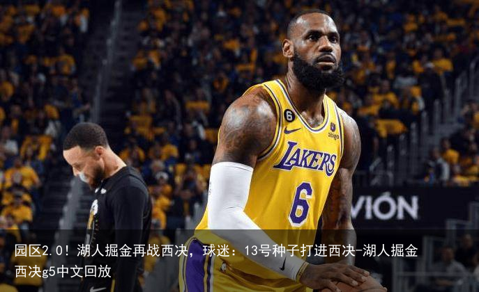 园区2.0！湖人掘金再战西决，球迷：13号种子打进西决-湖人掘金西决g5中文回放
