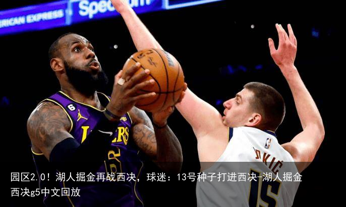 园区2.0！湖人掘金再战西决，球迷：13号种子打进西决-湖人掘金西决g5中文回放
