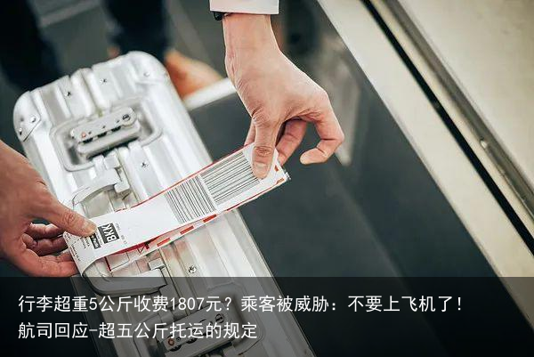 行李超重5公斤收费1807元？乘客被威胁：不要上飞机了！航司回应-超五公斤托运的规定