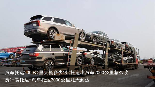 汽车托运2000公里大概多少钱(托运小汽车2000公里怎么收费)-易托运-汽车托运2000公里几天到达