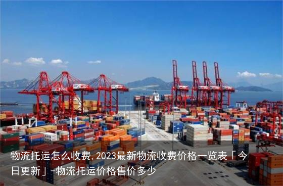 物流托运怎么收费,2023最新物流收费价格一览表「今日更新」-物流托运价格售价多少