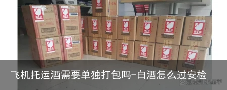 飞机托运酒需要单独打包吗-白酒怎么过安检