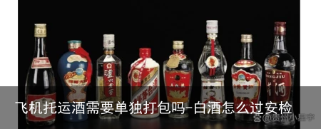 飞机托运酒需要单独打包吗-白酒怎么过安检