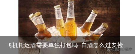 飞机托运酒需要单独打包吗-白酒怎么过安检