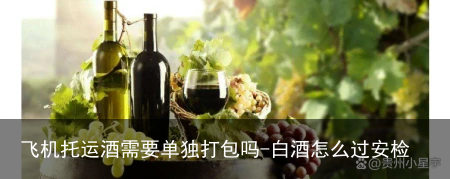 飞机托运酒需要单独打包吗-白酒怎么过安检